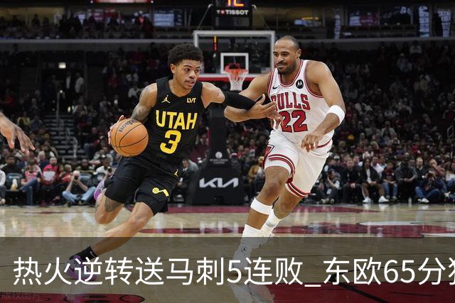 热火逆转送马刺5连败 东欧65分独行侠大胜鹈鹕